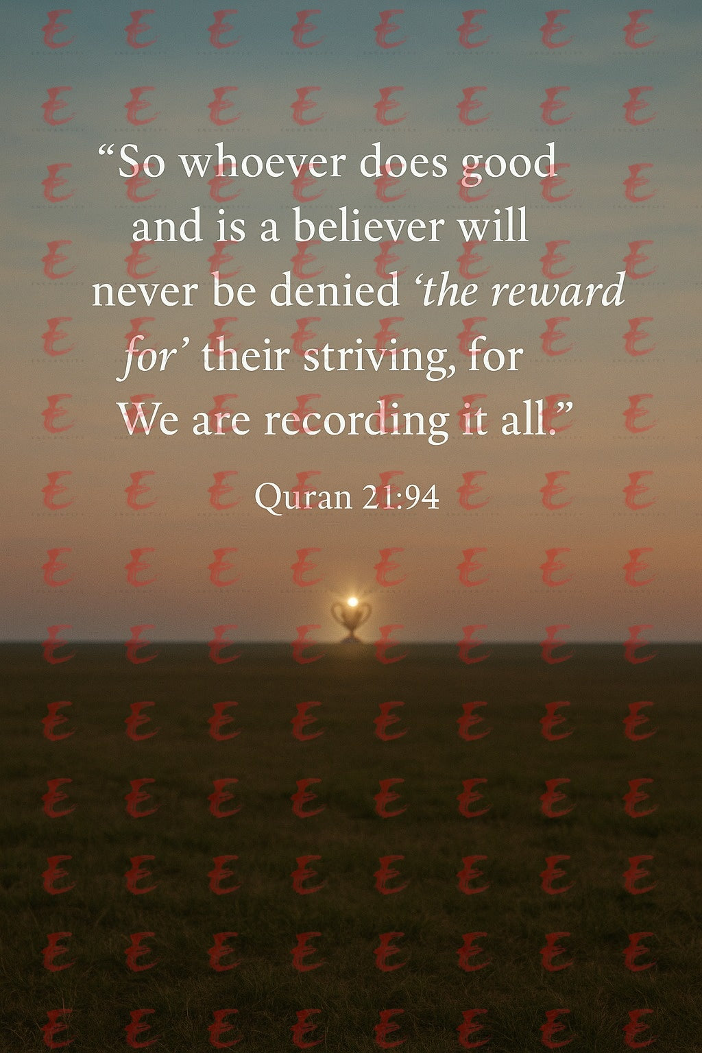 "So whoever does good and is a believer will never be denied 'the reward for' their striving, for We are recording it all." Quran 21:94