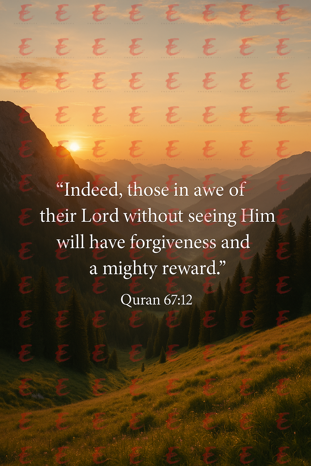 "Indeed, those in awe of their Lord without seeing Him will have forgiveness and a mighty reward." Quran 67:12